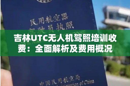 吉林UTC无人机驾照培训收费：全面解析及费用概况
