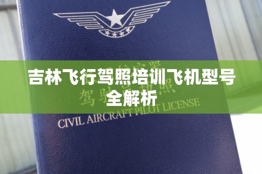 吉林飞行驾照培训飞机型号全解析