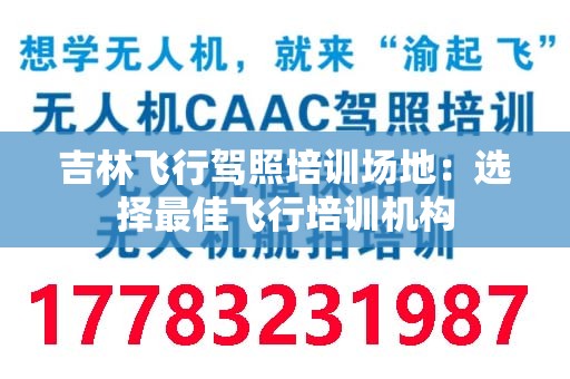 吉林飞行驾照培训场地：选择最佳飞行培训机构
