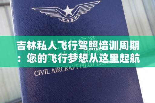 吉林私人飞行驾照培训周期：您的飞行梦想从这里起航