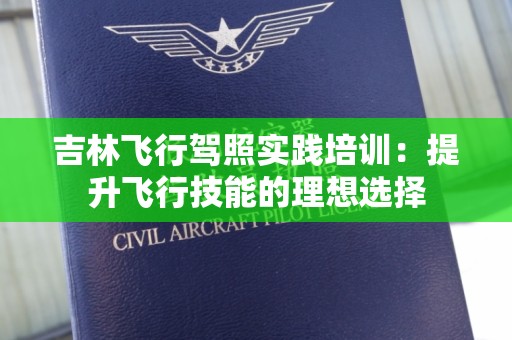 吉林飞行驾照实践培训：提升飞行技能的理想选择