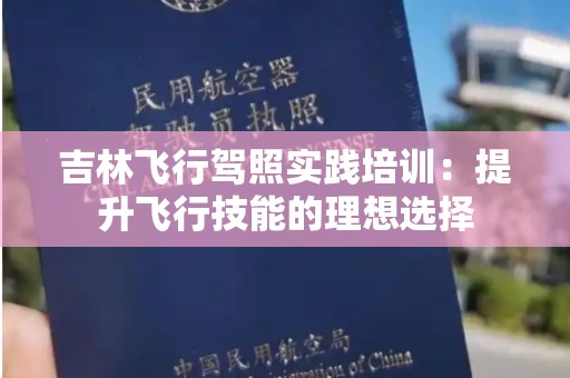 吉林飞行驾照实践培训：提升飞行技能的理想选择