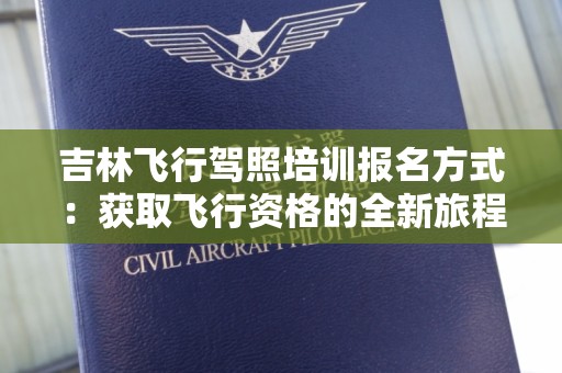 吉林飞行驾照培训报名方式：获取飞行资格的全新旅程
