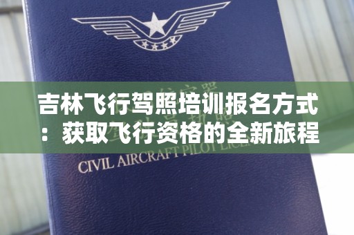 吉林飞行驾照培训报名方式：获取飞行资格的全新旅程