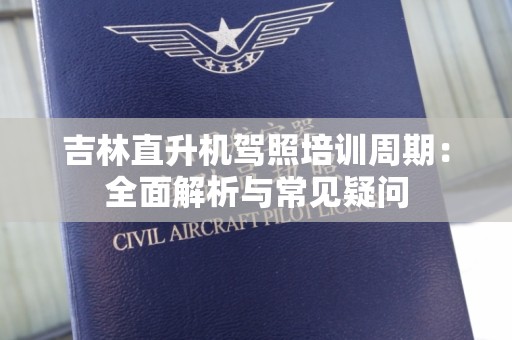 吉林直升机驾照培训周期：全面解析与常见疑问