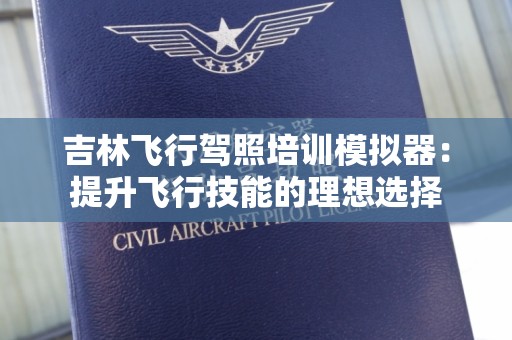 吉林飞行驾照培训模拟器：提升飞行技能的理想选择