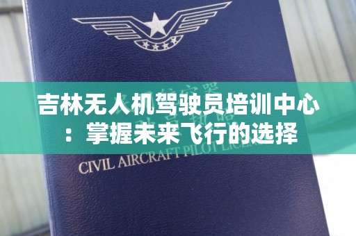 吉林无人机驾驶员培训中心：掌握未来飞行的选择