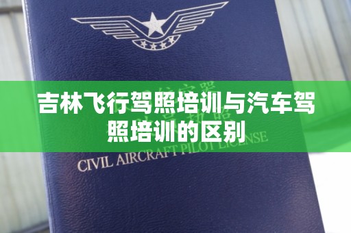 吉林飞行驾照培训与汽车驾照培训的区别