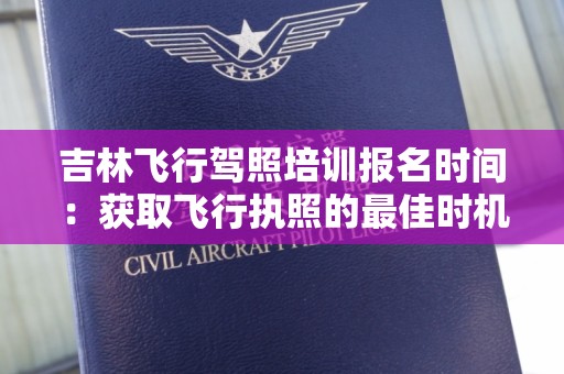 吉林飞行驾照培训报名时间：获取飞行执照的最佳时机