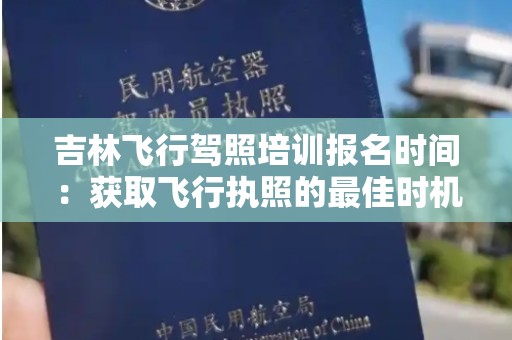 吉林飞行驾照培训报名时间：获取飞行执照的最佳时机
