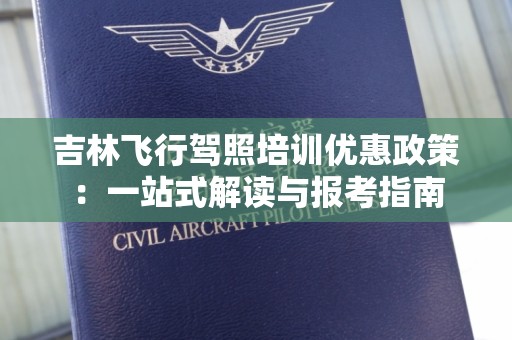 吉林飞行驾照培训优惠政策：一站式解读与报考指南