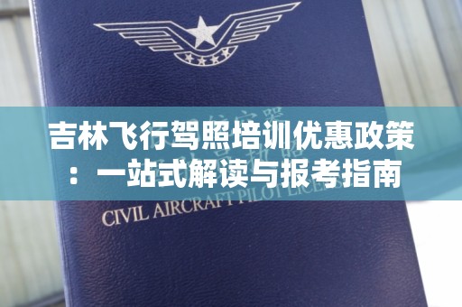 吉林飞行驾照培训优惠政策：一站式解读与报考指南