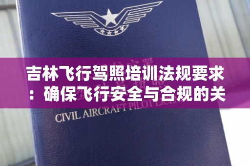 吉林飞行驾照培训法规要求：确保飞行安全与合规的关键