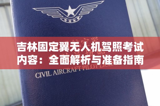 吉林固定翼无人机驾照考试内容：全面解析与准备指南