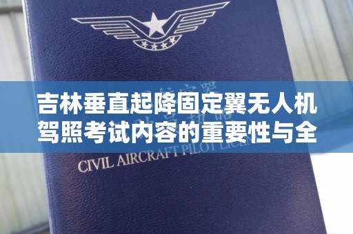 吉林垂直起降固定翼无人机驾照考试内容的重要性与全面解析