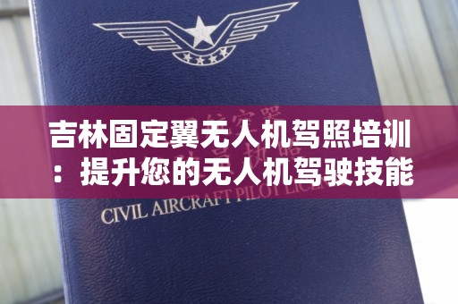 吉林固定翼无人机驾照培训：提升您的无人机驾驶技能