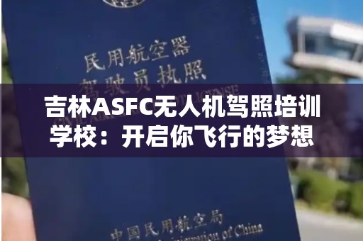 吉林ASFC无人机驾照培训学校：开启你飞行的梦想