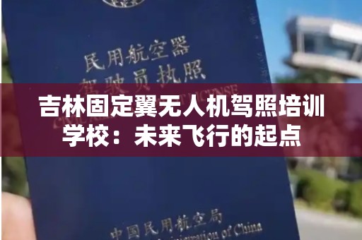 吉林固定翼无人机驾照培训学校：未来飞行的起点