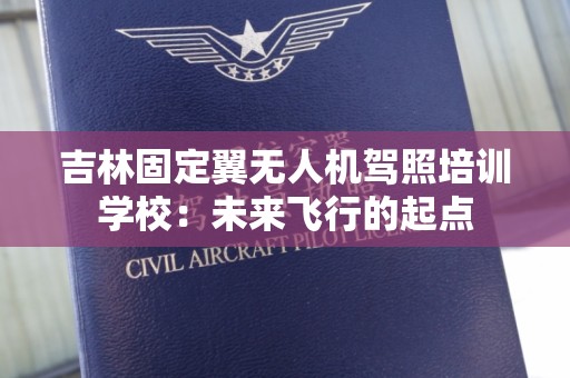 吉林固定翼无人机驾照培训学校：未来飞行的起点