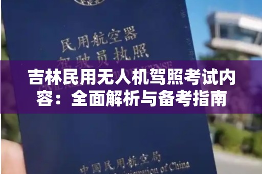 吉林民用无人机驾照考试内容：全面解析与备考指南