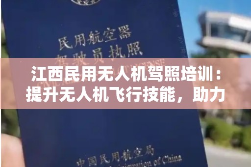 江西民用无人机驾照培训：提升无人机飞行技能，助力未来飞行事业