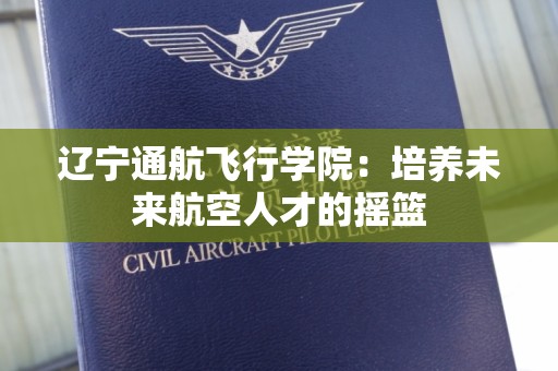 辽宁通航飞行学院：培养未来航空人才的摇篮