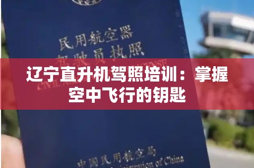 辽宁直升机驾照培训：掌握空中飞行的钥匙
