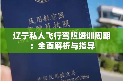 辽宁私人飞行驾照培训周期：全面解析与指导