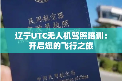 辽宁UTC无人机驾照培训：开启您的飞行之旅
