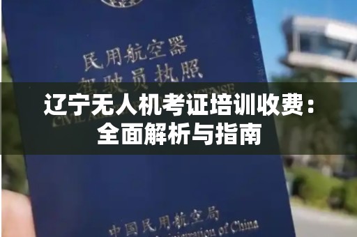 辽宁无人机考证培训收费：全面解析与指南