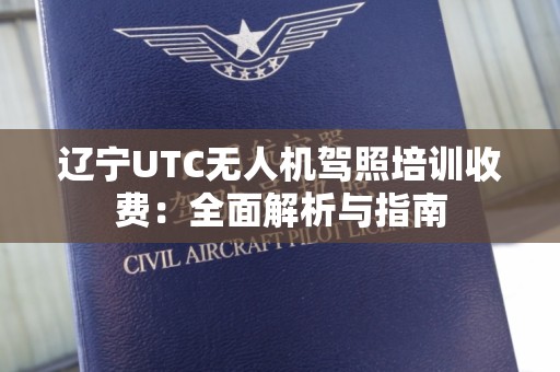 辽宁UTC无人机驾照培训收费：全面解析与指南