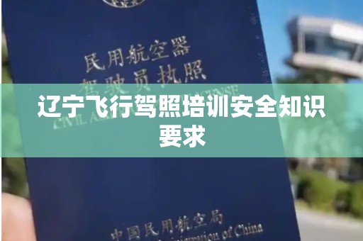 辽宁飞行驾照培训安全知识要求