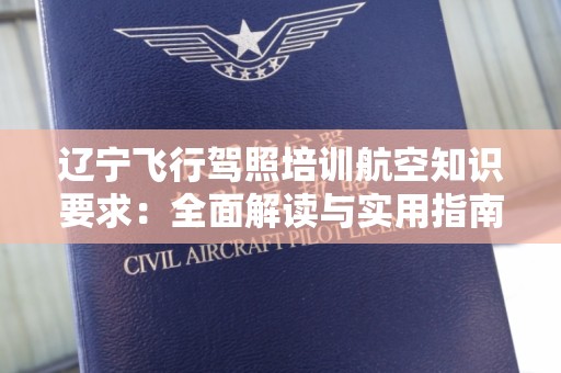辽宁飞行驾照培训航空知识要求：全面解读与实用指南