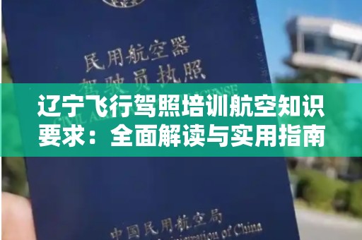 辽宁飞行驾照培训航空知识要求：全面解读与实用指南