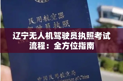 辽宁无人机驾驶员执照考试流程：全方位指南