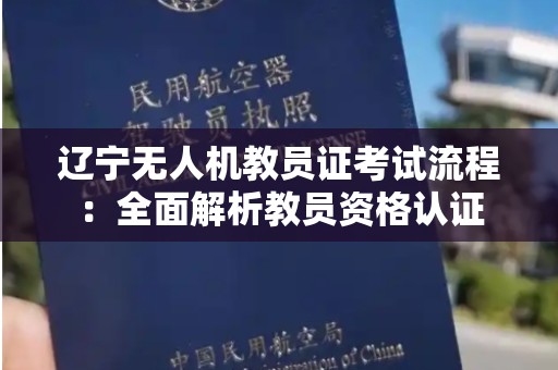 辽宁无人机教员证考试流程：全面解析教员资格认证