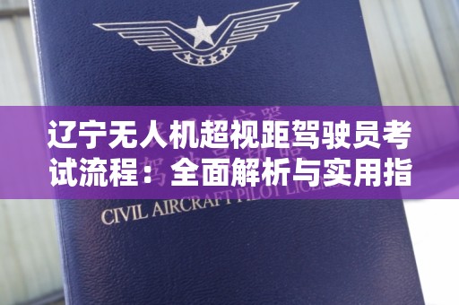 辽宁无人机超视距驾驶员考试流程：全面解析与实用指南