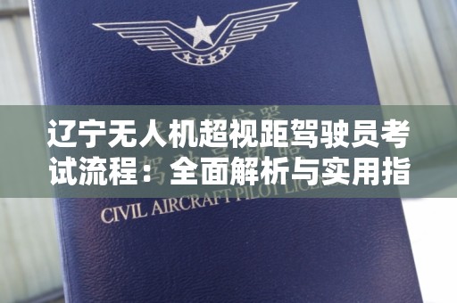 辽宁无人机超视距驾驶员考试流程：全面解析与实用指南