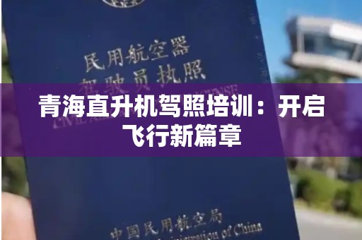 青海直升机驾照培训：开启飞行新篇章