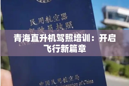 青海直升机驾照培训：开启飞行新篇章