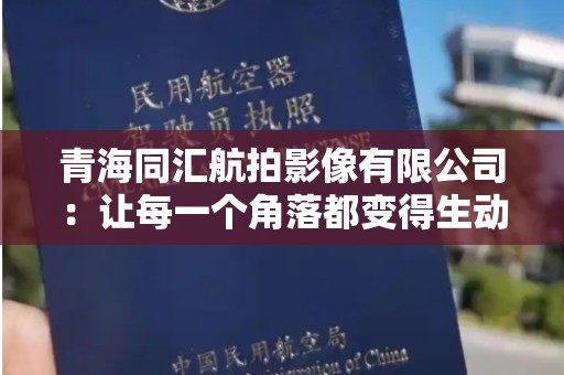 青海同汇航拍影像有限公司：让每一个角落都变得生动