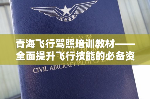 青海飞行驾照培训教材——全面提升飞行技能的必备资源
