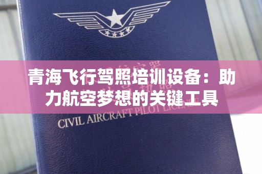 青海飞行驾照培训设备：助力航空梦想的关键工具