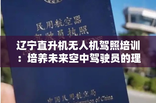 辽宁直升机无人机驾照培训：培养未来空中驾驶员的理想选择