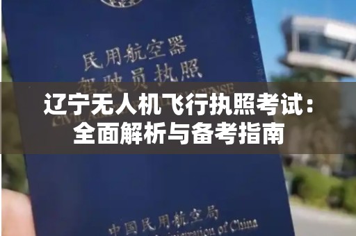 辽宁无人机飞行执照考试：全面解析与备考指南