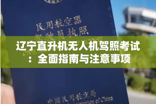 辽宁直升机无人机驾照考试：全面指南与注意事项