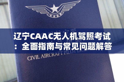 辽宁CAAC无人机驾照考试：全面指南与常见问题解答