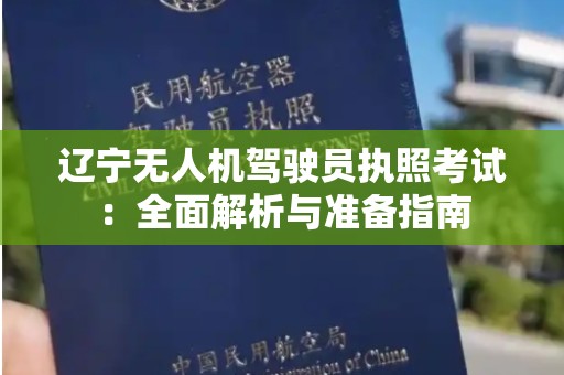 辽宁无人机驾驶员执照考试：全面解析与准备指南