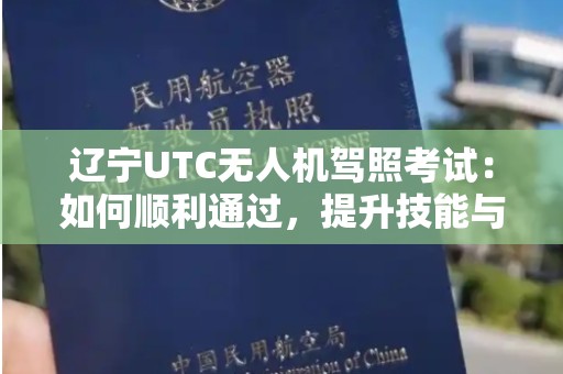 辽宁UTC无人机驾照考试：如何顺利通过，提升技能与安全性
