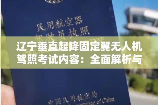 辽宁垂直起降固定翼无人机驾照考试内容：全面解析与准备指南
